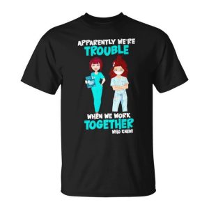 Nurse Apparently WeaRe Trouble When We Work Together Who Knew T Unisex Unisex T-Shirt